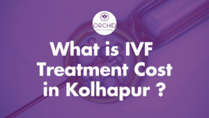 How much does IVF Treatment Cost in Kolhapur​-Orchid IVF Kolhapur